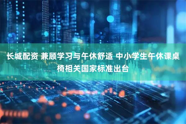 长城配资 兼顾学习与午休舒适 中小学生午休课桌椅相关国家标准出台