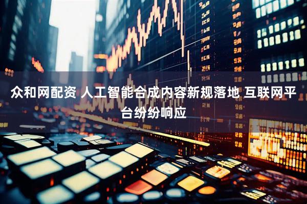 众和网配资 人工智能合成内容新规落地 互联网平台纷纷响应