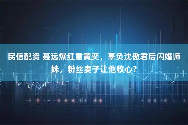 民信配资 聂远爆红靠黄奕，辜负沈傲君后闪婚师妹，粉丝妻子让他收心？
