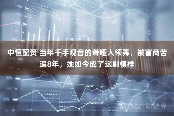 中恒配资 当年千手观音的聋哑人领舞，被富商苦追8年，她如今成了这副模样