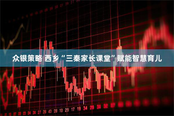 众银策略 西乡“三秦家长课堂”赋能智慧育儿