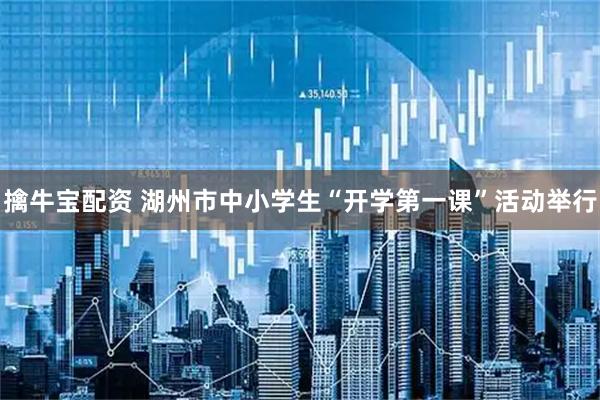 擒牛宝配资 湖州市中小学生“开学第一课”活动举行