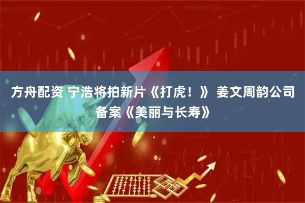 方舟配资 宁浩将拍新片《打虎！》 姜文周韵公司备案《美丽与长寿》