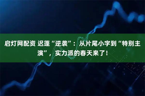 启灯网配资 迟蓬“逆袭”：从片尾小字到“特别主演”，实力派的春天来了！