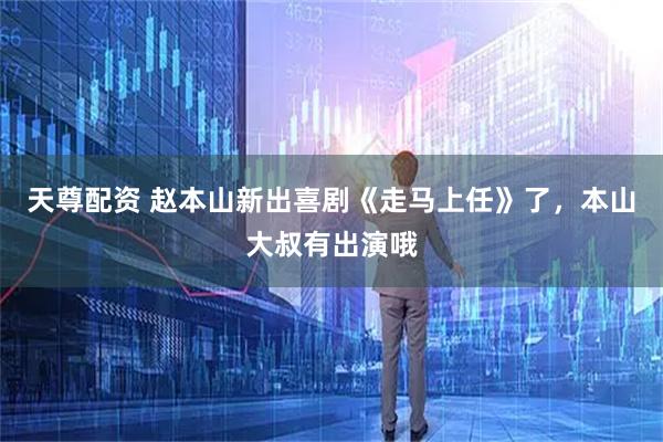 天尊配资 赵本山新出喜剧《走马上任》了，本山大叔有出演哦
