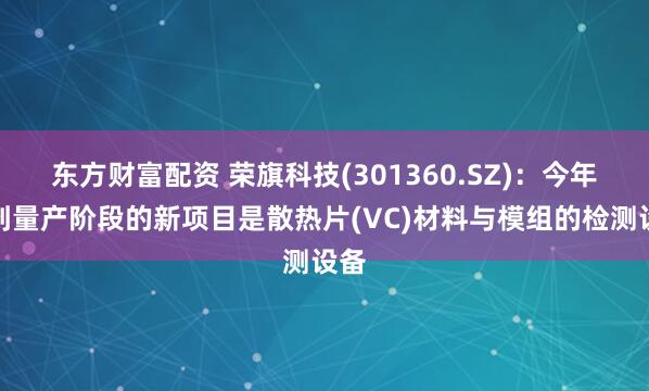 东方财富配资 荣旗科技(301360.SZ)：今年达到量产阶段的新项目是散热片(VC)材料与模组的检测设备