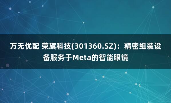 万无优配 荣旗科技(301360.SZ)：精密组装设备服务于Meta的智能眼镜