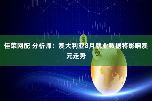 佳荣网配 分析师：澳大利亚8月就业数据将影响澳元走势