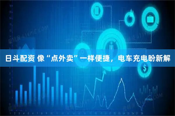 日斗配资 像“点外卖”一样便捷，电车充电盼新解