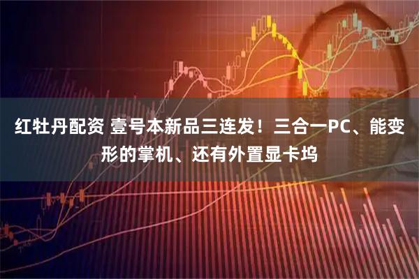 红牡丹配资 壹号本新品三连发！三合一PC、能变形的掌机、还有外置显卡坞