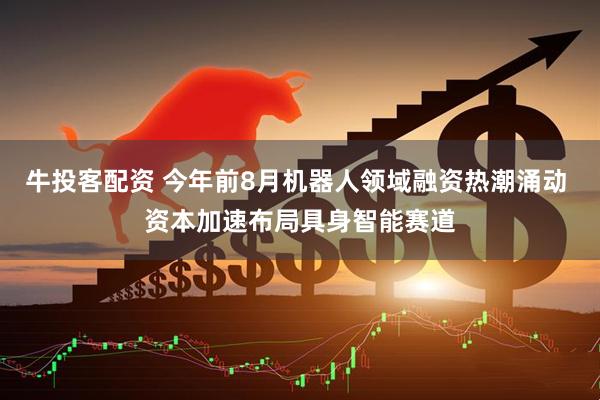 牛投客配资 今年前8月机器人领域融资热潮涌动 资本加速布局具身智能赛道