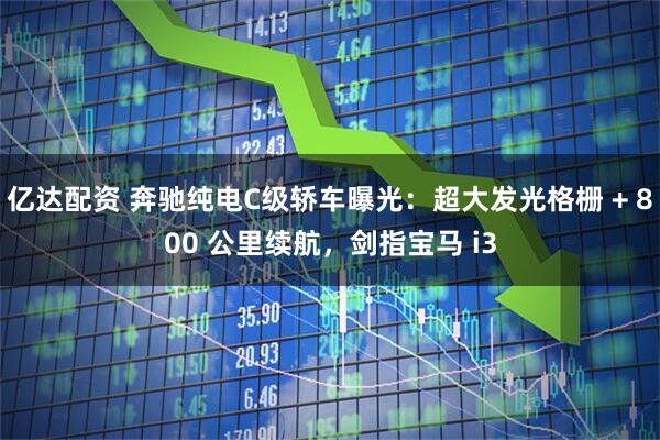 亿达配资 奔驰纯电C级轿车曝光：超大发光格栅 + 800 公里续航，剑指宝马 i3