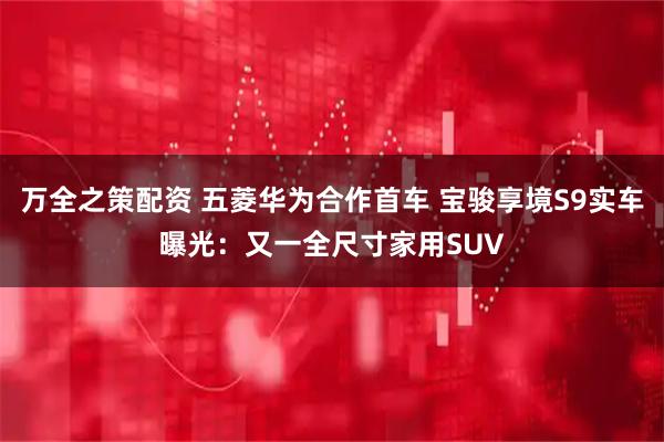 万全之策配资 五菱华为合作首车 宝骏享境S9实车曝光：又一全尺寸家用SUV