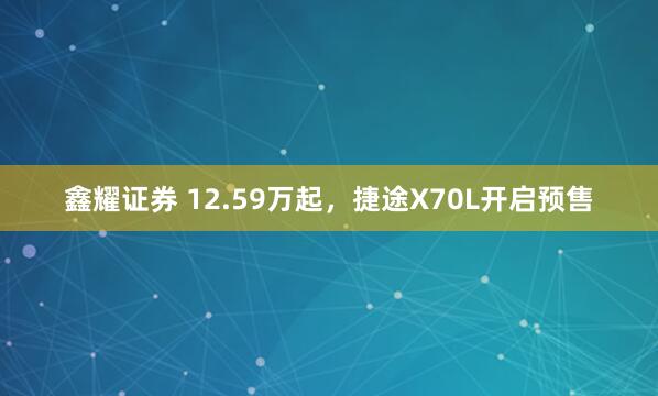 鑫耀证券 12.59万起，捷途X70L开启预售