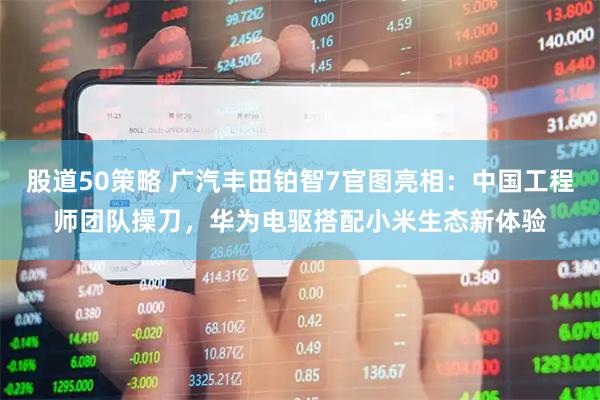 股道50策略 广汽丰田铂智7官图亮相：中国工程师团队操刀，华为电驱搭配小米生态新体验
