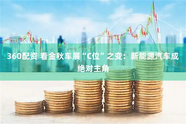 360配资 看金秋车展“C位”之变：新能源汽车成绝对主角