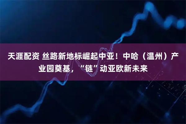 天涯配资 丝路新地标崛起中亚！中哈（温州）产业园奠基，“链”动亚欧新未来