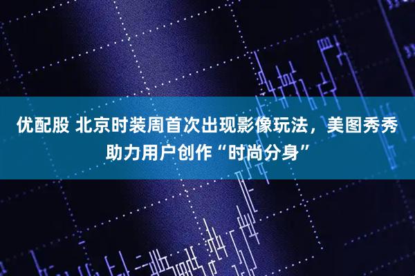 优配股 北京时装周首次出现影像玩法，美图秀秀助力用户创作“时尚分身”