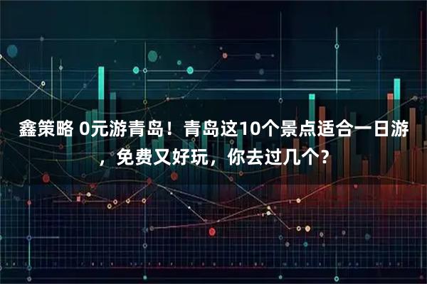 鑫策略 0元游青岛！青岛这10个景点适合一日游，免费又好玩，你去过几个？