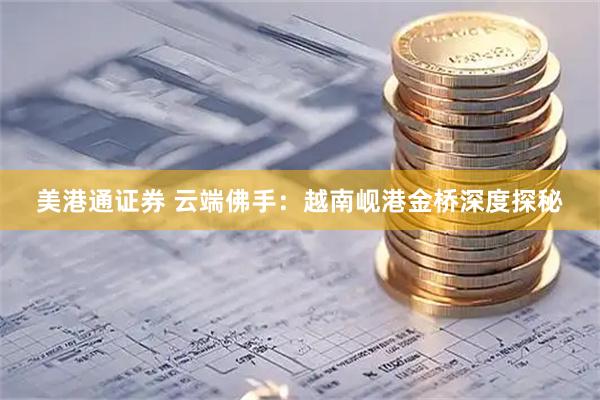 美港通证券 云端佛手：越南岘港金桥深度探秘