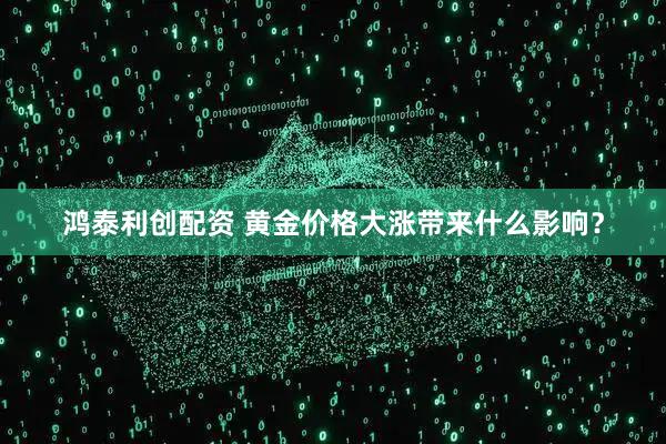 鸿泰利创配资 黄金价格大涨带来什么影响？