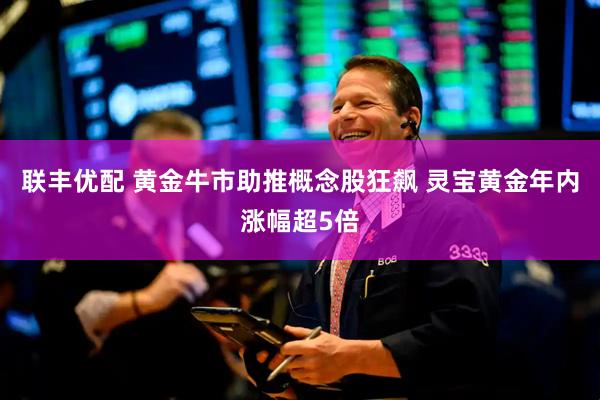 联丰优配 黄金牛市助推概念股狂飙 灵宝黄金年内涨幅超5倍