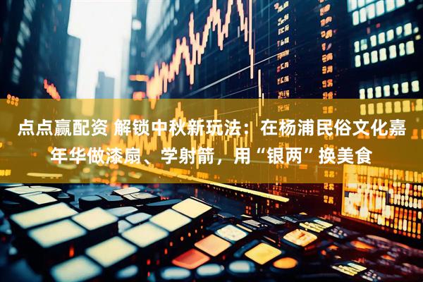 点点赢配资 解锁中秋新玩法：在杨浦民俗文化嘉年华做漆扇、学射箭，用“银两”换美食