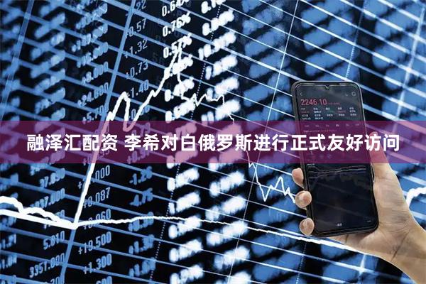 融泽汇配资 李希对白俄罗斯进行正式友好访问
