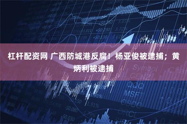 杠杆配资网 广西防城港反腐！杨亚俊被逮捕；黄炳利被逮捕