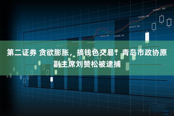 第二证券 贪欲膨胀，搞钱色交易！青岛市政协原副主席刘赞松被逮捕