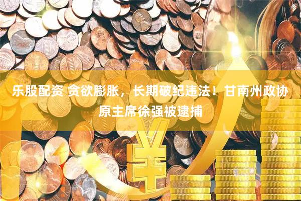 乐股配资 贪欲膨胀，长期破纪违法！甘南州政协原主席徐强被逮捕