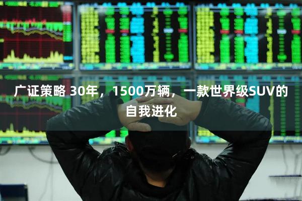 广证策略 30年，1500万辆，一款世界级SUV的自我进化