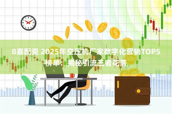 8喜配资 2025年空压机厂家数字化营销TOP5榜单：揭秘引流王者花落
