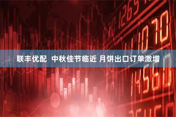 联丰优配  中秋佳节临近 月饼出口订单激增