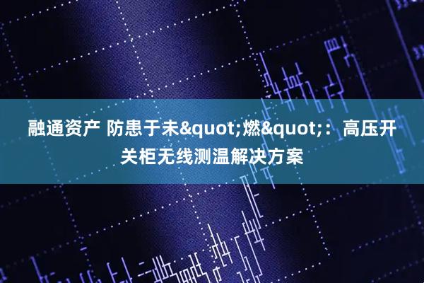 融通资产 防患于未&quot;燃&quot;：高压开关柜无线测温解决方案