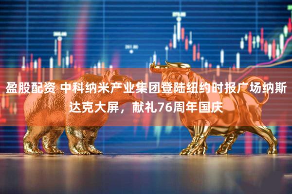盈股配资 中科纳米产业集团登陆纽约时报广场纳斯达克大屏，献礼76周年国庆