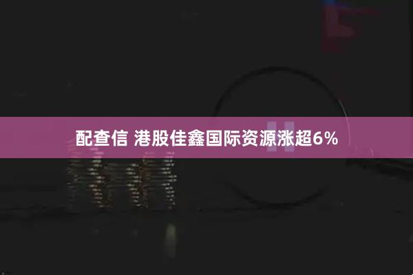 配查信 港股佳鑫国际资源涨超6%