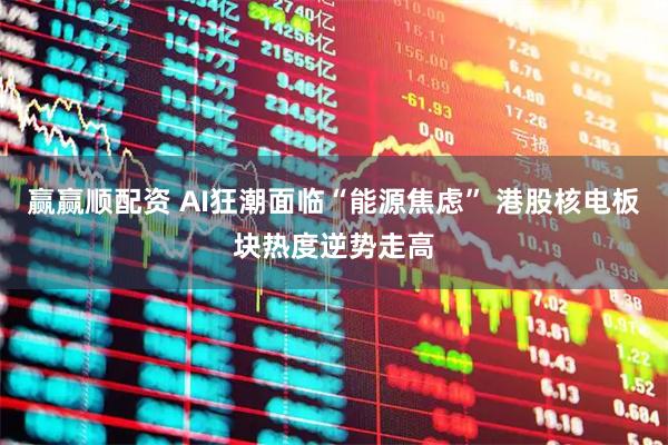 赢赢顺配资 AI狂潮面临“能源焦虑” 港股核电板块热度逆势走高