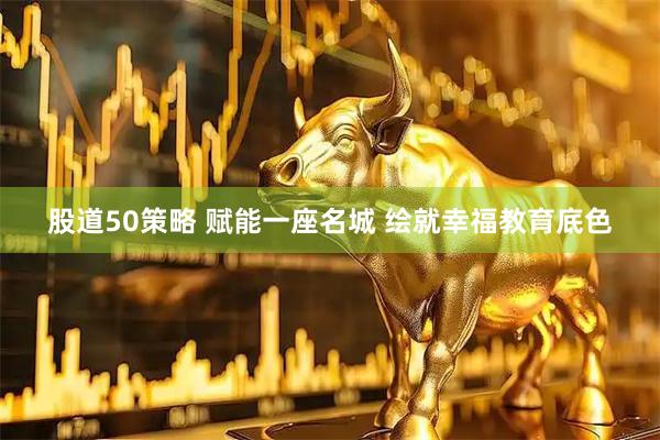 股道50策略 赋能一座名城 绘就幸福教育底色