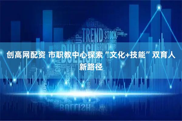 创高网配资 市职教中心探索“文化+技能”双育人新路径