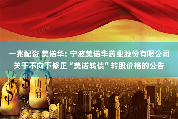 一兆配资 美诺华: 宁波美诺华药业股份有限公司关于不向下修正“美诺转债”转股价格的公告