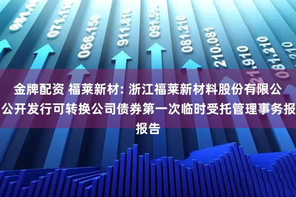 金牌配资 福莱新材: 浙江福莱新材料股份有限公司公开发行可转换公司债券第一次临时受托管理事务报告