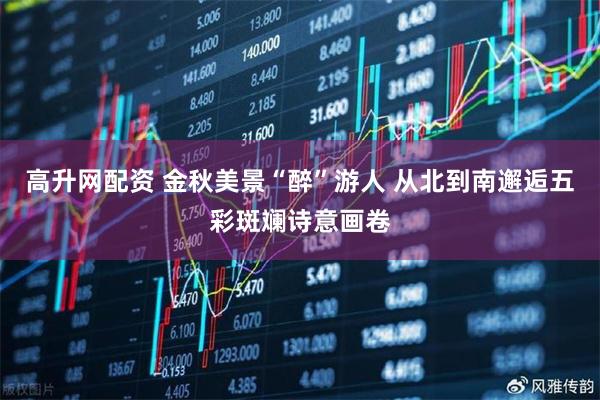 高升网配资 金秋美景“醉”游人 从北到南邂逅五彩斑斓诗意画卷