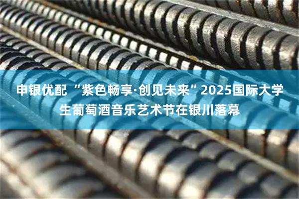 申银优配 “紫色畅享·创见未来”2025国际大学生葡萄酒音乐艺术节在银川落幕