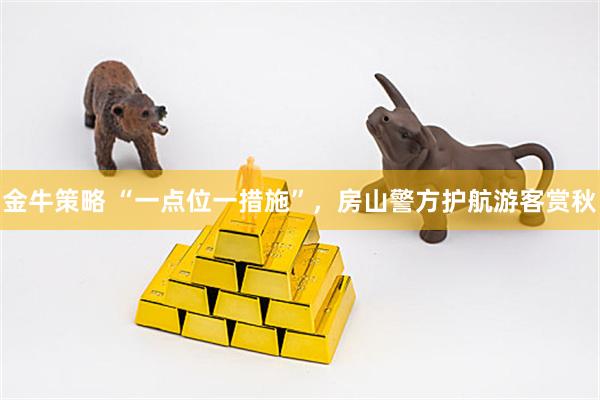 金牛策略 “一点位一措施”，房山警方护航游客赏秋